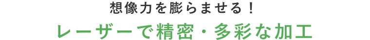 想像力を膨らませる！レーザーで精密・多彩な加工